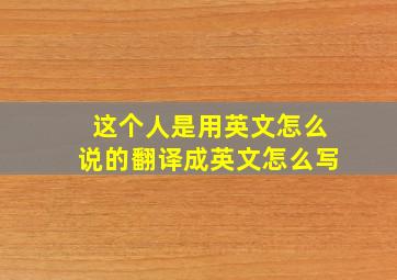 这个人是用英文怎么说的翻译成英文怎么写