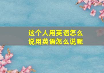 这个人用英语怎么说用英语怎么说呢