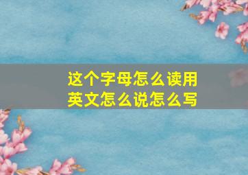 这个字母怎么读用英文怎么说怎么写