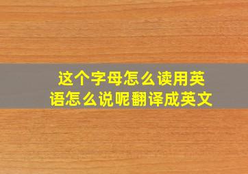 这个字母怎么读用英语怎么说呢翻译成英文