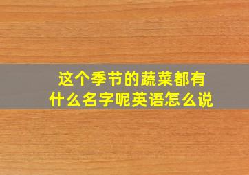 这个季节的蔬菜都有什么名字呢英语怎么说