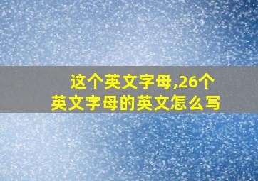 这个英文字母,26个英文字母的英文怎么写