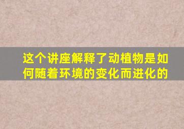 这个讲座解释了动植物是如何随着环境的变化而进化的