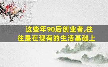 这些年90后创业者,往往是在现有的生活基础上