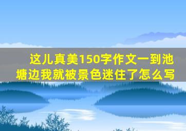 这儿真美150字作文一到池塘边我就被景色迷住了怎么写