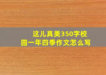 这儿真美350字校园一年四季作文怎么写