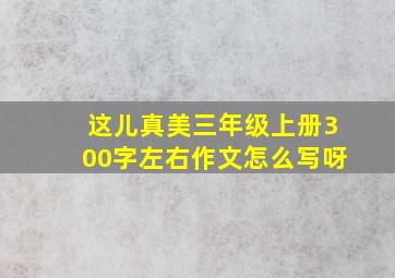 这儿真美三年级上册300字左右作文怎么写呀