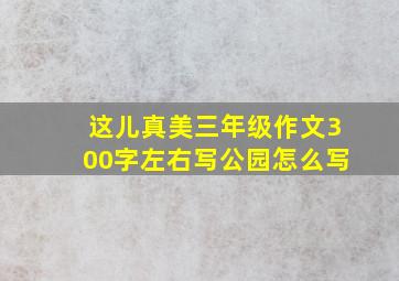 这儿真美三年级作文300字左右写公园怎么写