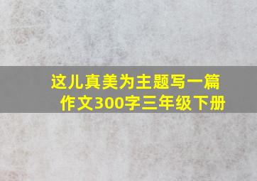 这儿真美为主题写一篇作文300字三年级下册