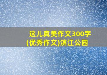 这儿真美作文300字(优秀作文)滨江公园