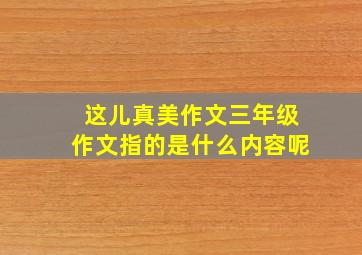 这儿真美作文三年级作文指的是什么内容呢