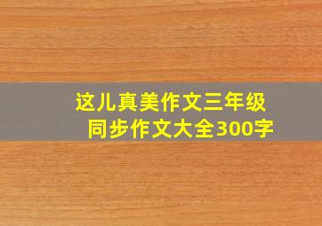 这儿真美作文三年级同步作文大全300字