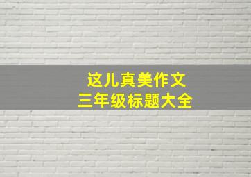 这儿真美作文三年级标题大全