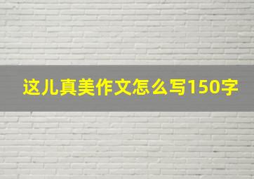 这儿真美作文怎么写150字