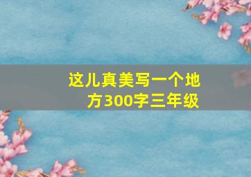 这儿真美写一个地方300字三年级