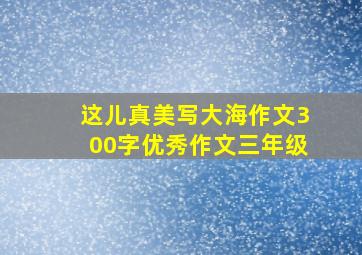 这儿真美写大海作文300字优秀作文三年级