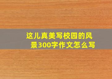 这儿真美写校园的风景300字作文怎么写