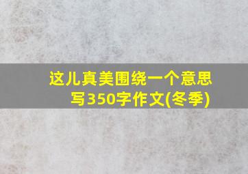 这儿真美围绕一个意思写350字作文(冬季)