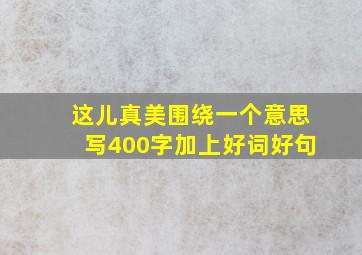 这儿真美围绕一个意思写400字加上好词好句