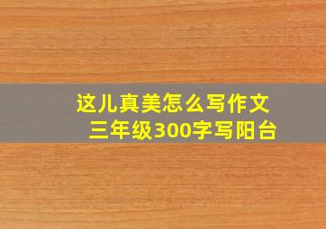 这儿真美怎么写作文三年级300字写阳台