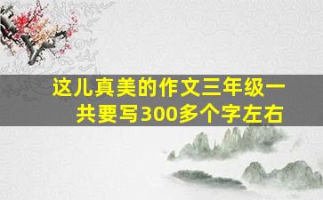 这儿真美的作文三年级一共要写300多个字左右