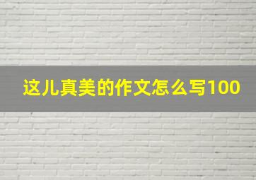 这儿真美的作文怎么写100