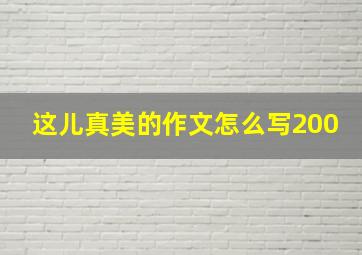 这儿真美的作文怎么写200