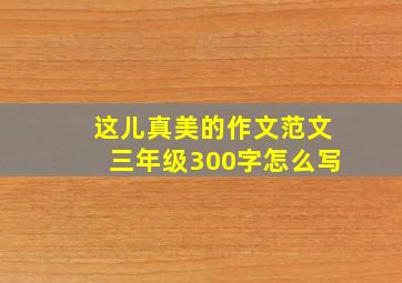 这儿真美的作文范文三年级300字怎么写