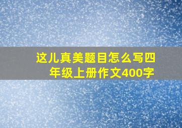 这儿真美题目怎么写四年级上册作文400字