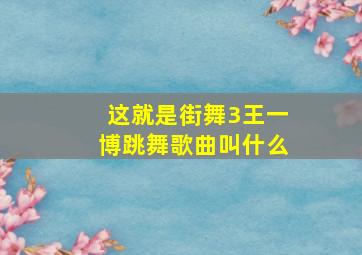 这就是街舞3王一博跳舞歌曲叫什么