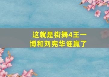 这就是街舞4王一博和刘宪华谁赢了