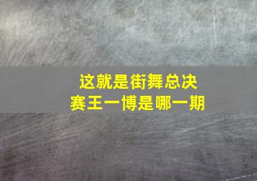 这就是街舞总决赛王一博是哪一期