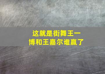 这就是街舞王一博和王嘉尔谁赢了