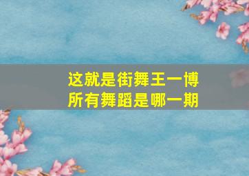 这就是街舞王一博所有舞蹈是哪一期