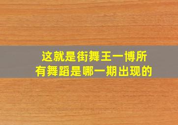 这就是街舞王一博所有舞蹈是哪一期出现的