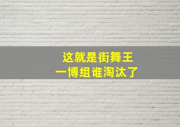 这就是街舞王一博组谁淘汰了