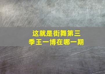 这就是街舞第三季王一博在哪一期