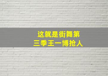 这就是街舞第三季王一博抢人