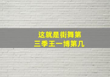 这就是街舞第三季王一博第几