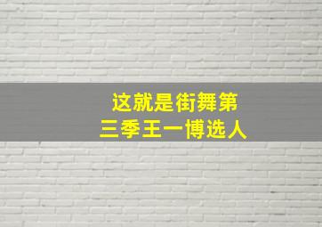 这就是街舞第三季王一博选人