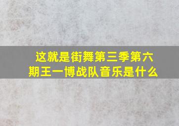 这就是街舞第三季第六期王一博战队音乐是什么