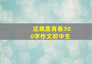 这就是青春300字作文初中生