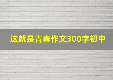 这就是青春作文300字初中