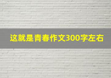 这就是青春作文300字左右