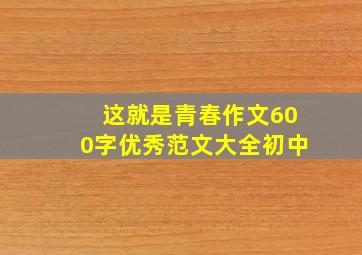 这就是青春作文600字优秀范文大全初中