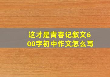 这才是青春记叙文600字初中作文怎么写