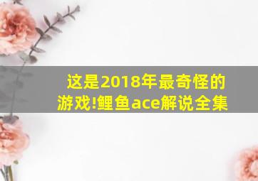 这是2018年最奇怪的游戏!鲤鱼ace解说全集