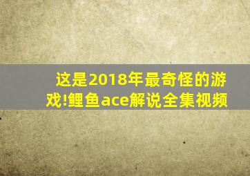 这是2018年最奇怪的游戏!鲤鱼ace解说全集视频