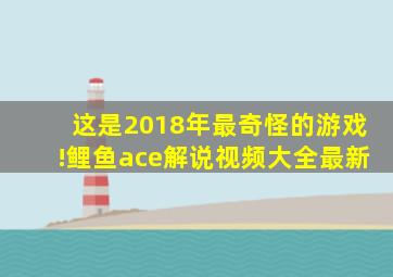 这是2018年最奇怪的游戏!鲤鱼ace解说视频大全最新