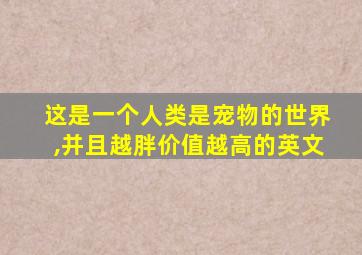 这是一个人类是宠物的世界,并且越胖价值越高的英文